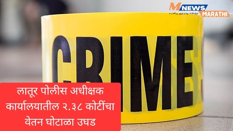 लातूर पोलीस अधीक्षक कार्यालयातील २.३८ कोटींचा वेतन घोटाळा उघड