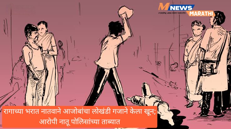 रागाच्या भरात नातवाने आजोबांचा लोखंडी गजाने केला खून; आरोपी नातू पोलिसांच्या ताब्यात