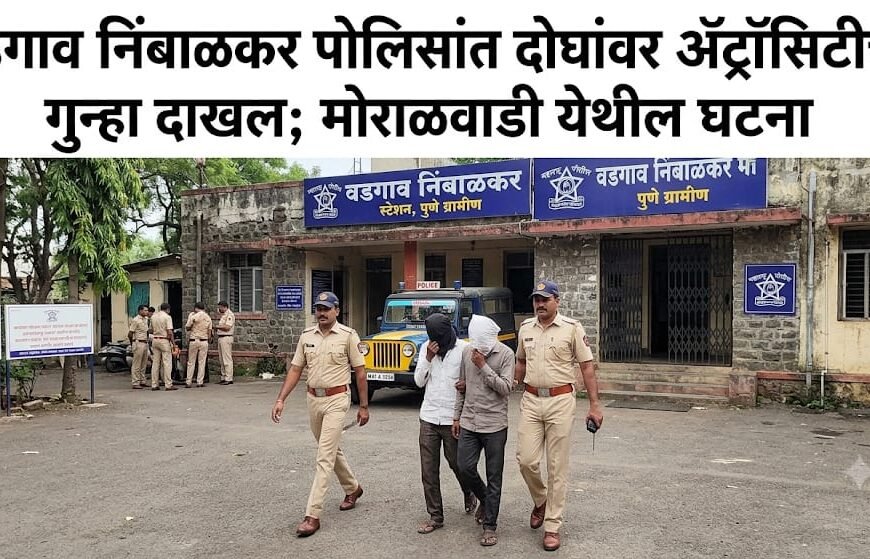 बारामती! वडगाव निंबाळकर पोलिसांत दोघांवर ॲट्रॉसिटीचा गुन्हा दाखल; मोराळवाडी येथील घटना.